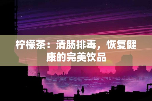 柠檬茶：清肠排毒，恢复健康的完美饮品