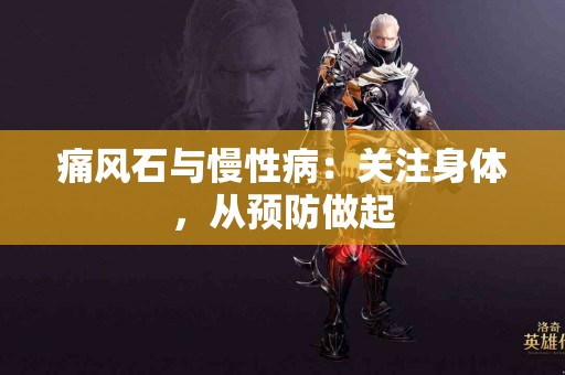 痛风石与慢性病：关注身体，从预防做起