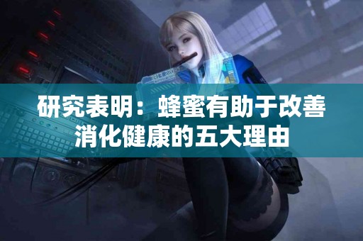 研究表明：蜂蜜有助于改善消化健康的五大理由