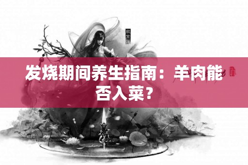 发烧期间养生指南：羊肉能否入菜？