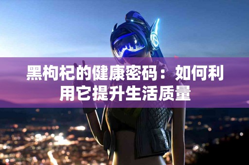 黑枸杞的健康密码：如何利用它提升生活质量