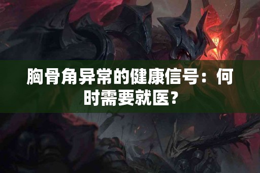 胸骨角异常的健康信号：何时需要就医？