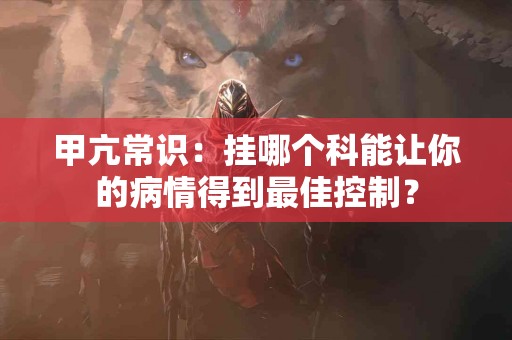 甲亢常识：挂哪个科能让你的病情得到最佳控制？