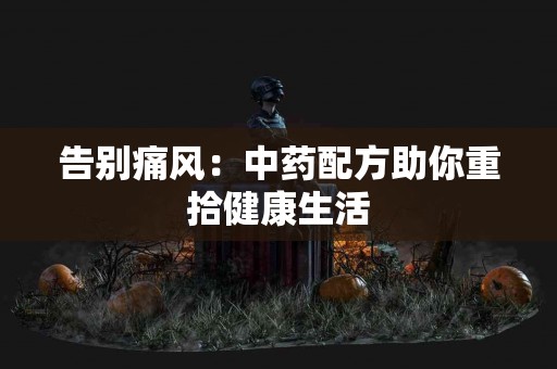 告别痛风：中药配方助你重拾健康生活