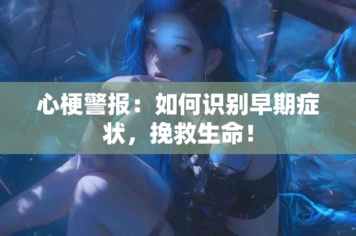心梗警报：如何识别早期症状，挽救生命！