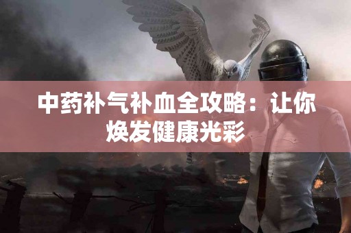 中药补气补血全攻略：让你焕发健康光彩
