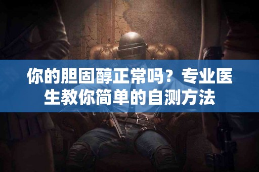 你的胆固醇正常吗？专业医生教你简单的自测方法