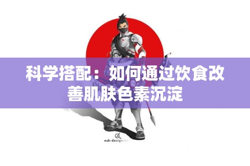 科学搭配：如何通过饮食改善肌肤色素沉淀