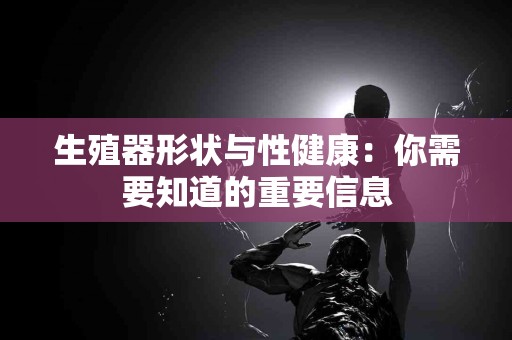 生殖器形状与性健康：你需要知道的重要信息