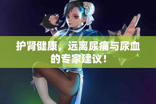 护肾健康，远离尿痛与尿血的专家建议！