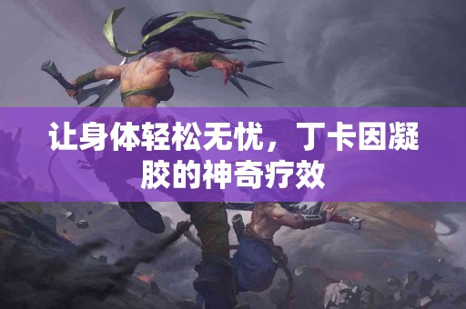 让身体轻松无忧，丁卡因凝胶的神奇疗效