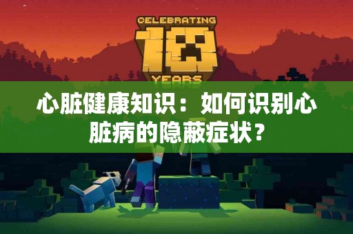 心脏健康知识：如何识别心脏病的隐蔽症状？