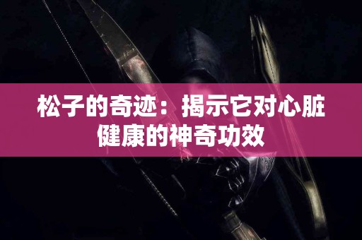 松子的奇迹：揭示它对心脏健康的神奇功效