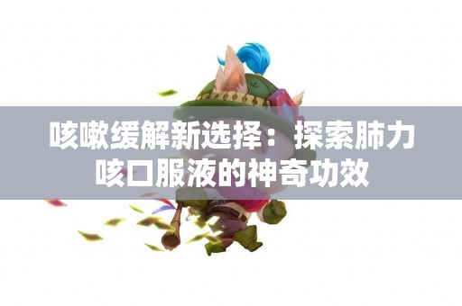 咳嗽缓解新选择：探索肺力咳口服液的神奇功效