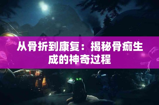 从骨折到康复：揭秘骨痂生成的神奇过程