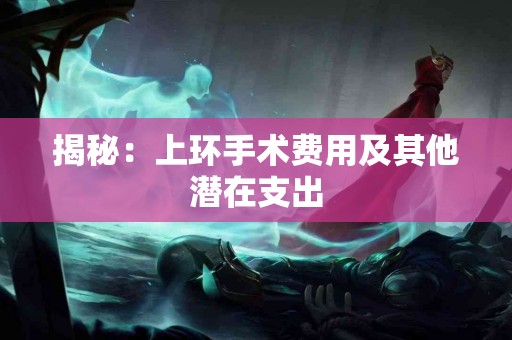 揭秘：上环手术费用及其他潜在支出