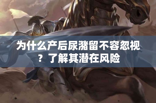 为什么产后尿潴留不容忽视？了解其潜在风险