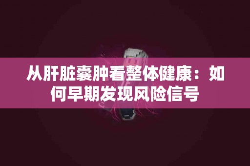 从肝脏囊肿看整体健康：如何早期发现风险信号
