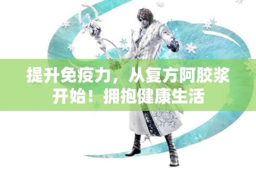 提升免疫力，从复方阿胶浆开始！拥抱健康生活