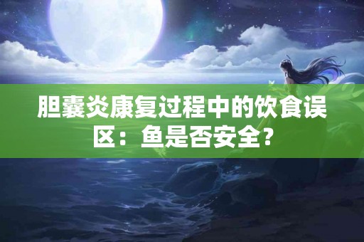 胆囊炎康复过程中的饮食误区：鱼是否安全？