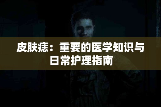 皮肤痣：重要的医学知识与日常护理指南