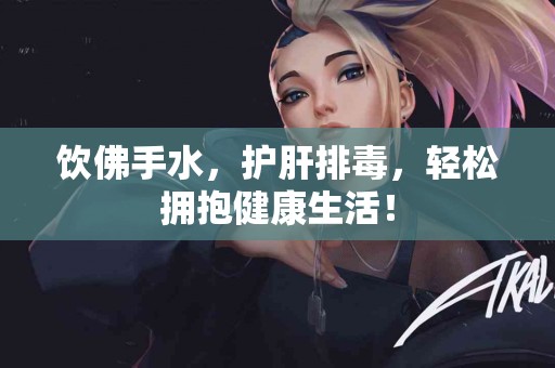 饮佛手水，护肝排毒，轻松拥抱健康生活！