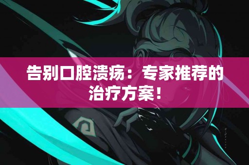 告别口腔溃疡：专家推荐的治疗方案！