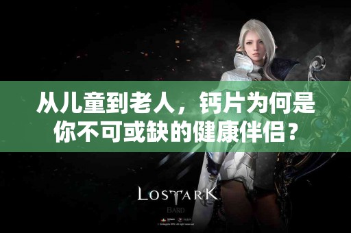 从儿童到老人，钙片为何是你不可或缺的健康伴侣？