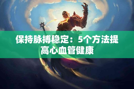 保持脉搏稳定：5个方法提高心血管健康