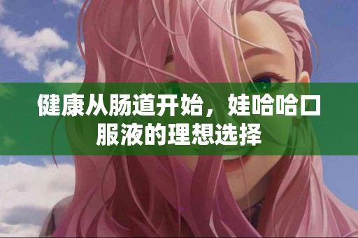 健康从肠道开始，娃哈哈口服液的理想选择