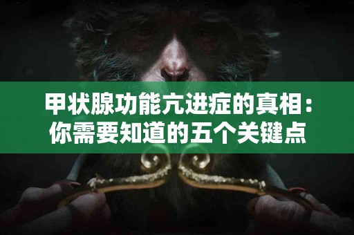 甲状腺功能亢进症的真相：你需要知道的五个关键点