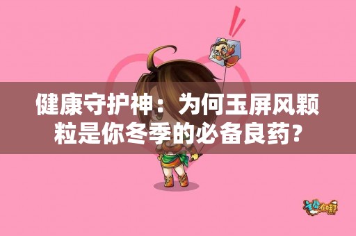 健康守护神：为何玉屏风颗粒是你冬季的必备良药？