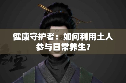 健康守护者：如何利用土人参与日常养生？
