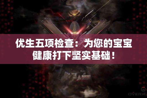 优生五项检查：为您的宝宝健康打下坚实基础！