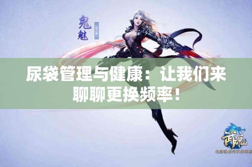 尿袋管理与健康：让我们来聊聊更换频率！