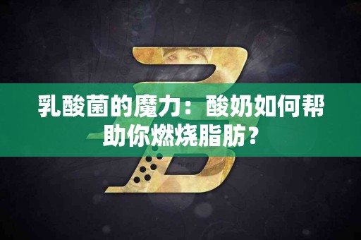 乳酸菌的魔力：酸奶如何帮助你燃烧脂肪？