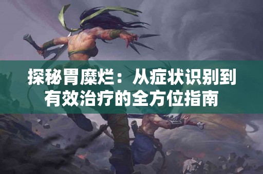 探秘胃糜烂：从症状识别到有效治疗的全方位指南