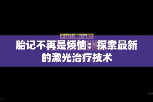 胎记不再是烦恼：探索最新的激光治疗技术