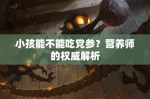 小孩能不能吃党参？营养师的权威解析