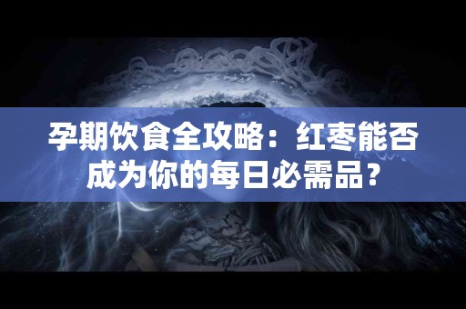 孕期饮食全攻略：红枣能否成为你的每日必需品？