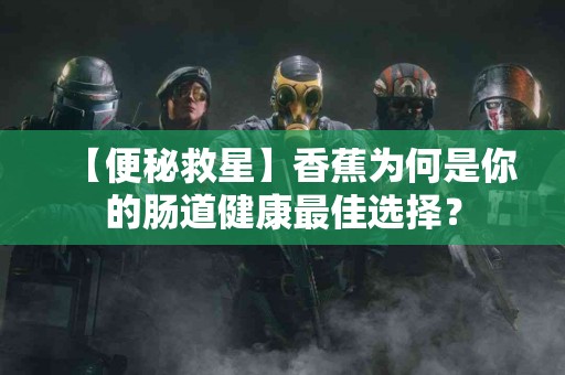 【便秘救星】香蕉为何是你的肠道健康最佳选择？