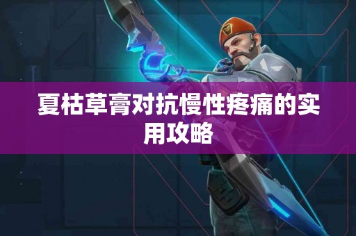 夏枯草膏对抗慢性疼痛的实用攻略