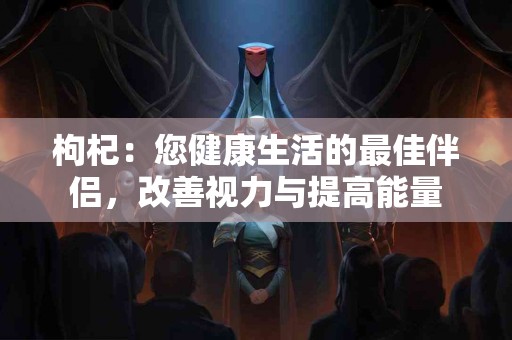 枸杞：您健康生活的最佳伴侣，改善视力与提高能量