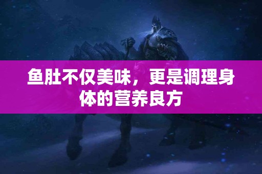 鱼肚不仅美味，更是调理身体的营养良方