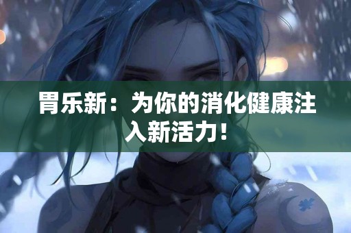 胃乐新：为你的消化健康注入新活力！