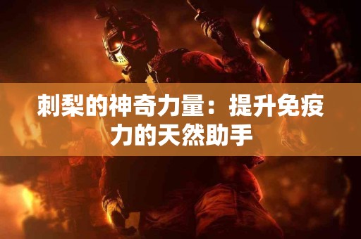 刺梨的神奇力量：提升免疫力的天然助手