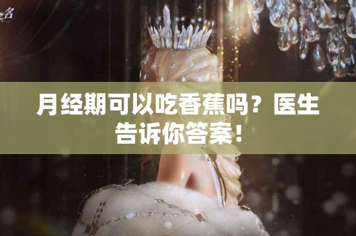 月经期可以吃香蕉吗？医生告诉你答案！