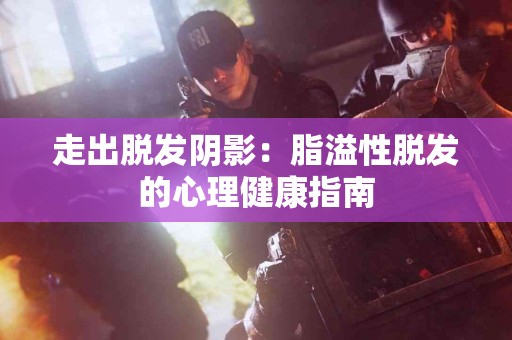 走出脱发阴影：脂溢性脱发的心理健康指南