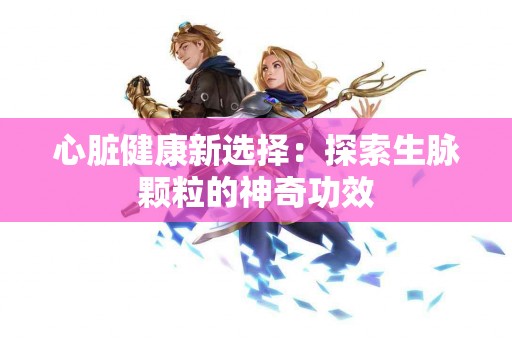 心脏健康新选择：探索生脉颗粒的神奇功效