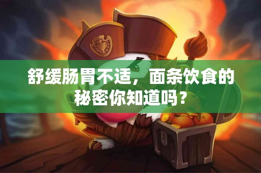 舒缓肠胃不适，面条饮食的秘密你知道吗？